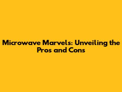 Microwave Marvels: Unveiling the Pros and Cons