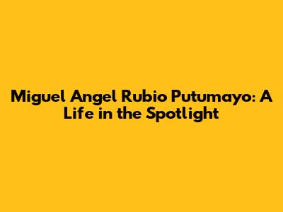 Miguel Angel Rubio Putumayo: A Life in the Spotlight