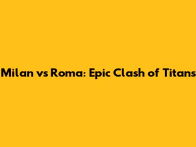 Milan vs Roma: Epic Clash of Titans