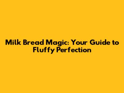 Milk Bread Magic: Your Guide to Fluffy Perfection