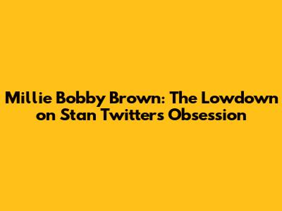 Millie Bobby Brown: The Lowdown on Stan Twitter's Obsession