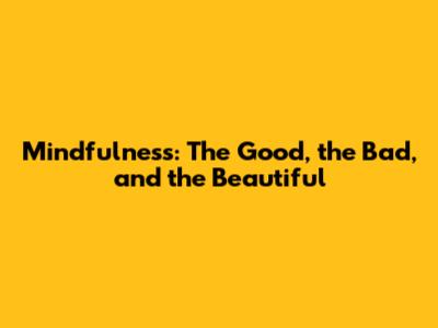 Mindfulness: The Good, the Bad, and the Beautiful