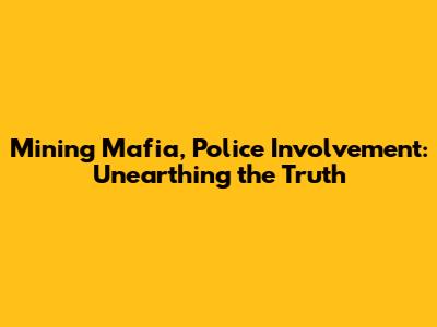 Mining Mafia, Police Involvement: Unearthing the Truth