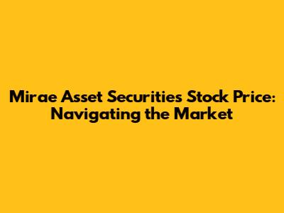 Mirae Asset Securities Stock Price: Navigating the Market