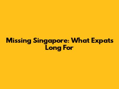 Missing Singapore: What Expats Long For