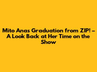 Mito Ana's Graduation from ZIP! – A Look Back at Her Time on the Show