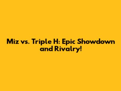 Miz vs. Triple H: Epic Showdown and Rivalry!