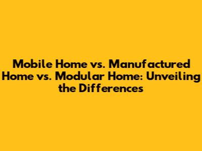Mobile Home vs. Manufactured Home vs. Modular Home: Unveiling the Differences