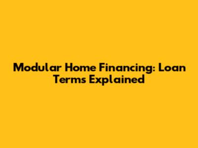Modular Home Financing: Loan Terms Explained