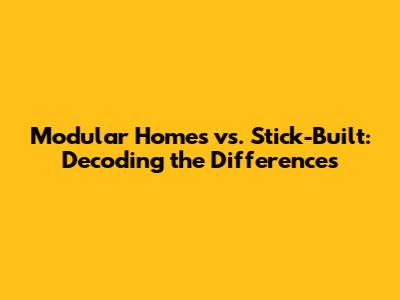 Modular Homes vs. Stick-Built: Decoding the Differences