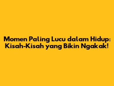 Momen Paling Lucu dalam Hidup: Kisah-Kisah yang Bikin Ngakak!