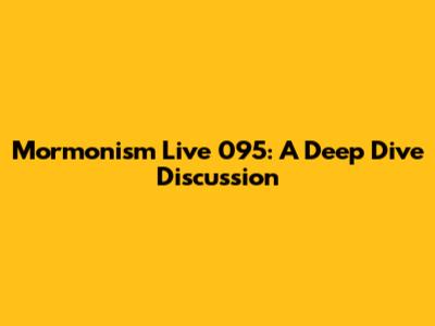 Mormonism Live 095: A Deep Dive Discussion