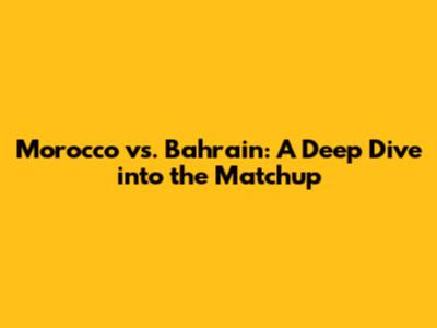 Morocco vs. Bahrain: A Deep Dive into the Matchup