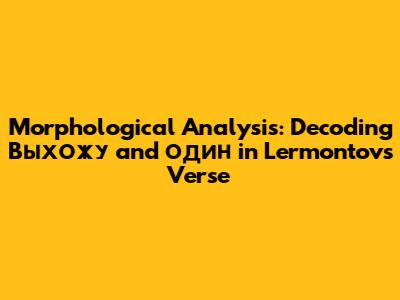 Morphological Analysis: Decoding 'Выхожу' and 'один' in Lermontov's Verse