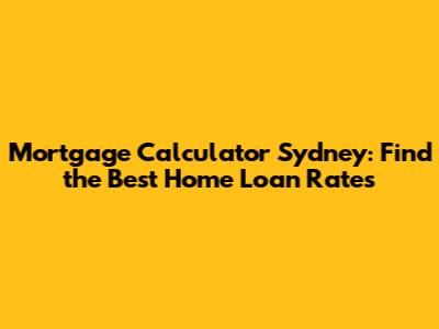 Mortgage Calculator Sydney: Find the Best Home Loan Rates