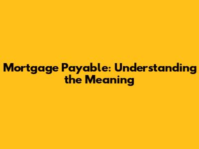 Mortgage Payable: Understanding the Meaning