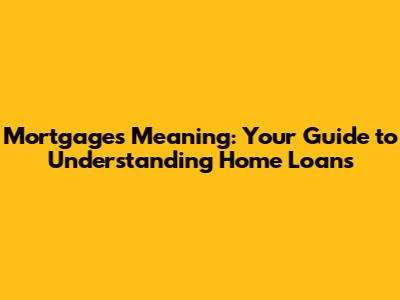Mortgages Meaning: Your Guide to Understanding Home Loans