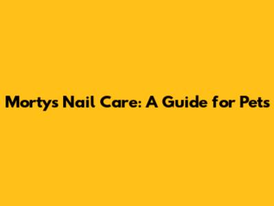 Morty's Nail Care: A Guide for Pets