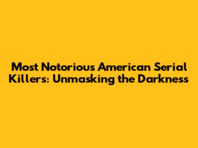 Most Notorious American Serial Killers: Unmasking the Darkness
