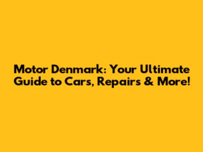 Motor Denmark: Your Ultimate Guide to Cars, Repairs & More!