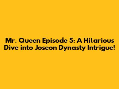Mr. Queen Episode 5: A Hilarious Dive into Joseon Dynasty Intrigue!