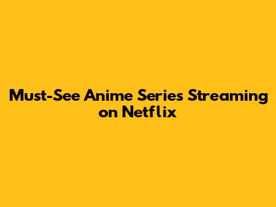 Must-See Anime Series Streaming on Netflix