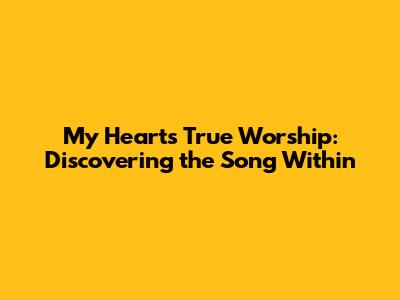 My Heart's True Worship: Discovering the Song Within