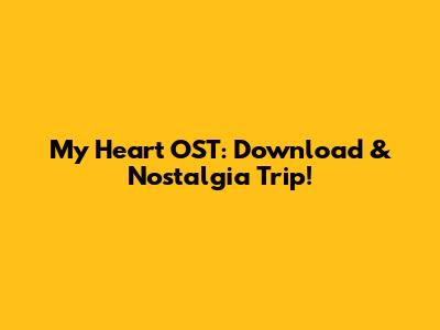 My Heart OST: Download & Nostalgia Trip!