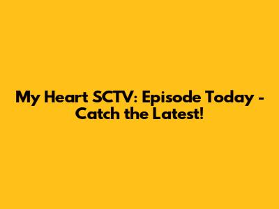 My Heart SCTV: Episode Today - Catch the Latest!
