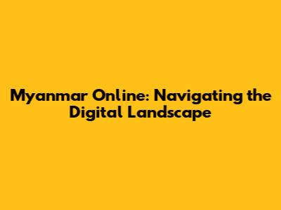 Myanmar Online: Navigating the Digital Landscape