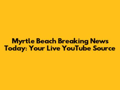 Myrtle Beach Breaking News Today: Your Live YouTube Source