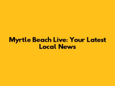 Myrtle Beach Live: Your Latest Local News