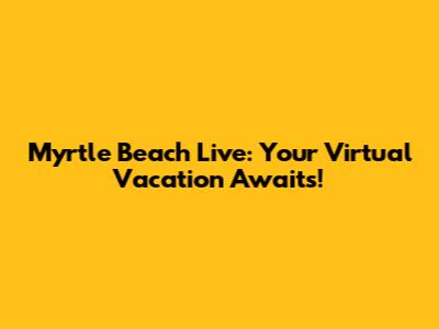 Myrtle Beach Live: Your Virtual Vacation Awaits!