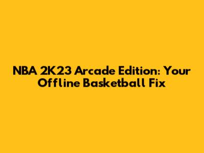 NBA 2K23 Arcade Edition: Your Offline Basketball Fix