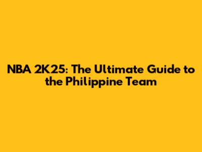 NBA 2K25: The Ultimate Guide to the Philippine Team