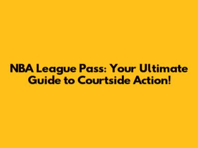 NBA League Pass: Your Ultimate Guide to Courtside Action!