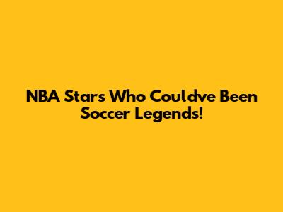 NBA Stars Who Could've Been Soccer Legends!