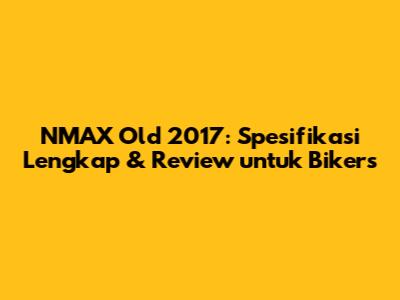 NMAX Old 2017: Spesifikasi Lengkap & Review untuk Bikers
