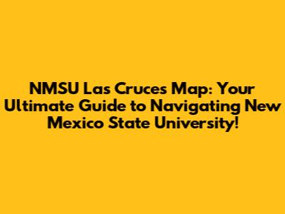 NMSU Las Cruces Map: Your Ultimate Guide to Navigating New Mexico State University!