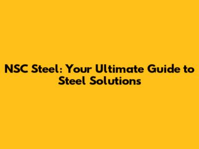 NSC Steel: Your Ultimate Guide to Steel Solutions