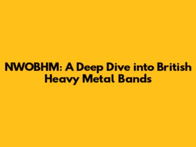 NWOBHM: A Deep Dive into British Heavy Metal Bands