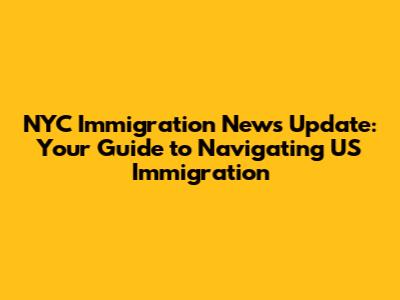 NYC Immigration News Update: Your Guide to Navigating US Immigration