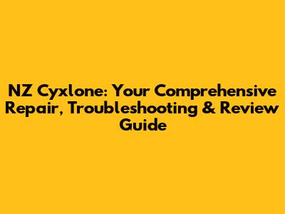 NZ Cyxlone: Your Comprehensive Repair, Troubleshooting & Review Guide