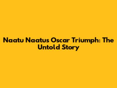 Naatu Naatu's Oscar Triumph: The Untold Story