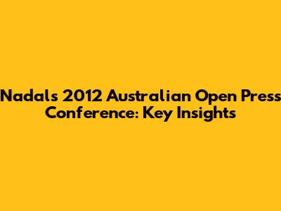 Nadal's 2012 Australian Open Press Conference: Key Insights