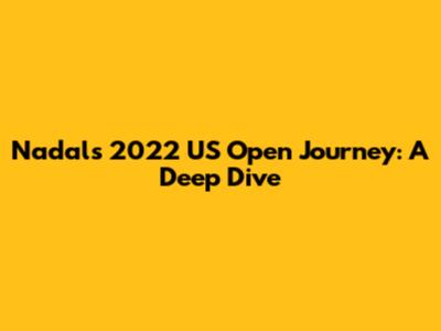 Nadal's 2022 US Open Journey: A Deep Dive