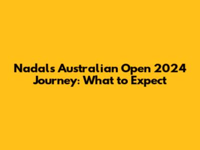 Nadal's Australian Open 2024 Journey: What to Expect