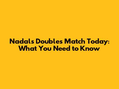 Nadal's Doubles Match Today: What You Need to Know