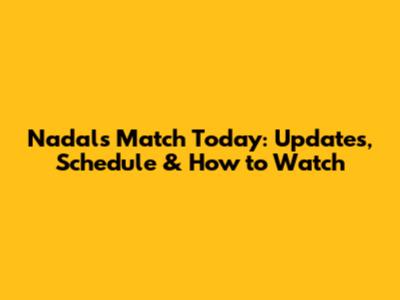 Nadal's Match Today: Updates, Schedule & How to Watch