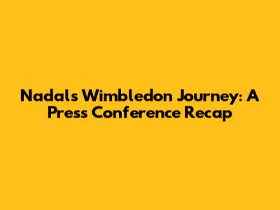 Nadal's Wimbledon Journey: A Press Conference Recap